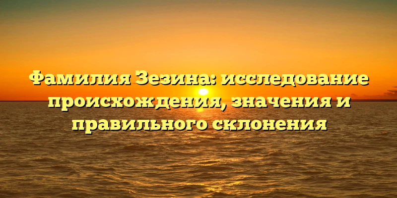 Фамилия Зезина: исследование происхождения, значения и правильного склонения Фамилия Зезина: исследование происхождения, значения и правильного склонения