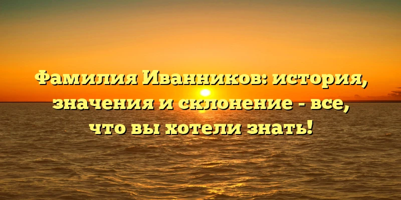 Фамилия Иванников: история, значения и склонение - все, что вы хотели знать! Фамилия Иванников: история, значения и склонение - все, что вы хотели знать!
