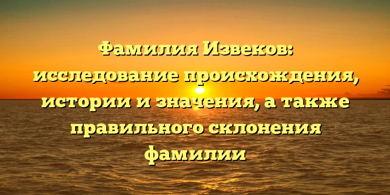 Фамилия Извеков: исследование происхождения, истории и значения, а также правильного склонения фамилии Фамилия Извеков: исследование происхождения, истории и значения, а также правильного склонения фамилии