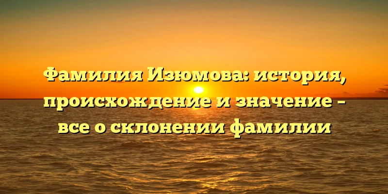 Фамилия Изюмова: история, происхождение и значение – все о склонении фамилии Фамилия Изюмова: история, происхождение и значение – все о склонении фамилии