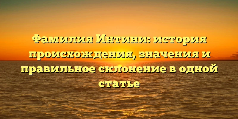 Фамилия Интини: история происхождения, значения и правильное склонение в одной статье Фамилия Интини: история происхождения, значения и правильное склонение в одной статье