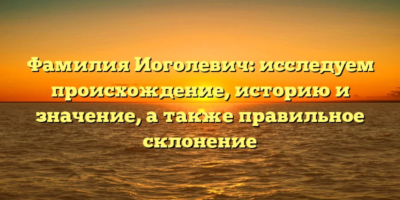 Фамилия Иоголевич: исследуем происхождение, историю и значение, а также правильное склонение Фамилия Иоголевич: исследуем происхождение, историю и значение, а также правильное склонение