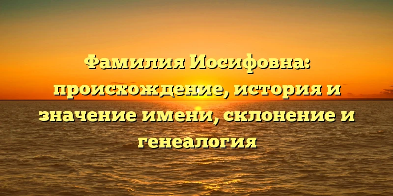 Фамилия Иосифовна: происхождение, история и значение имени, склонение и генеалогия