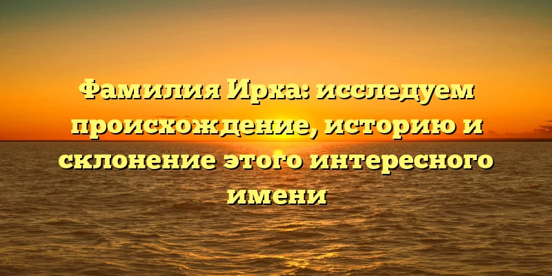 Фамилия Ирха: исследуем происхождение, историю и склонение этого интересного имени Фамилия Ирха: исследуем происхождение, историю и склонение этого интересного имени