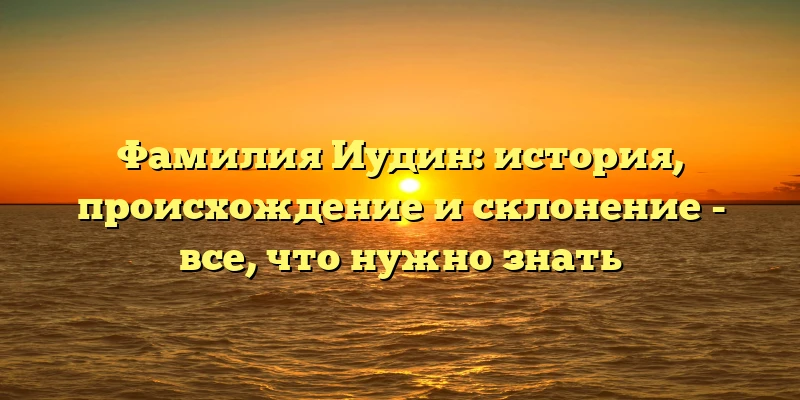 Фамилия Иудин: история, происхождение и склонение - все, что нужно знать