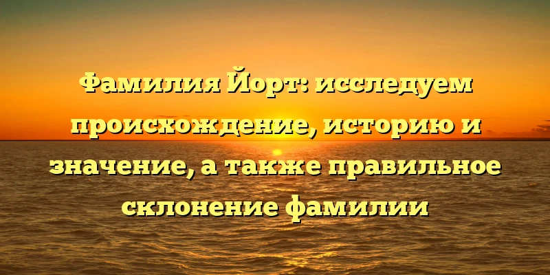 Фамилия Йорт: исследуем происхождение, историю и значение, а также правильное склонение фамилии Фамилия Йорт: исследуем происхождение, историю и значение, а также правильное склонение фамилии