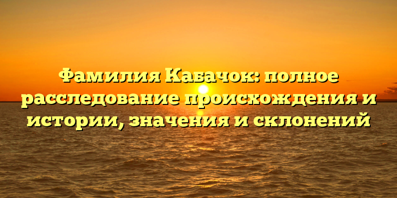 Фамилия Кабачок: полное расследование происхождения и истории, значения и склонений