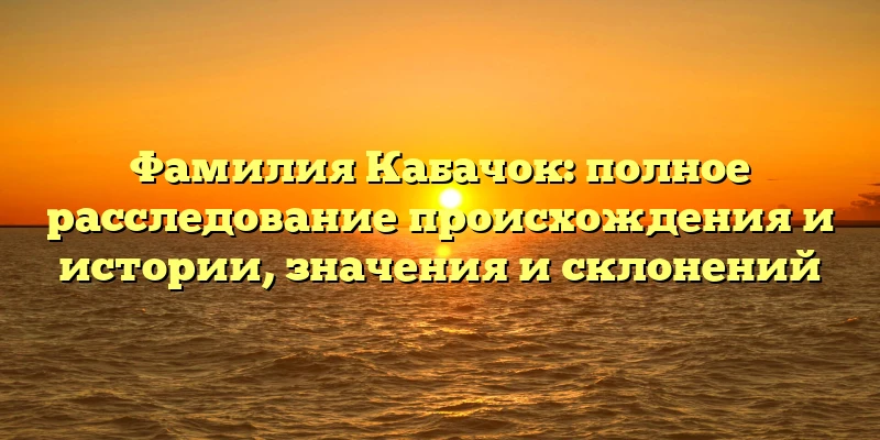 Фамилия Кабачок: полное расследование происхождения и истории, значения и склонений Фамилия Кабачок: полное расследование происхождения и истории, значения и склонений