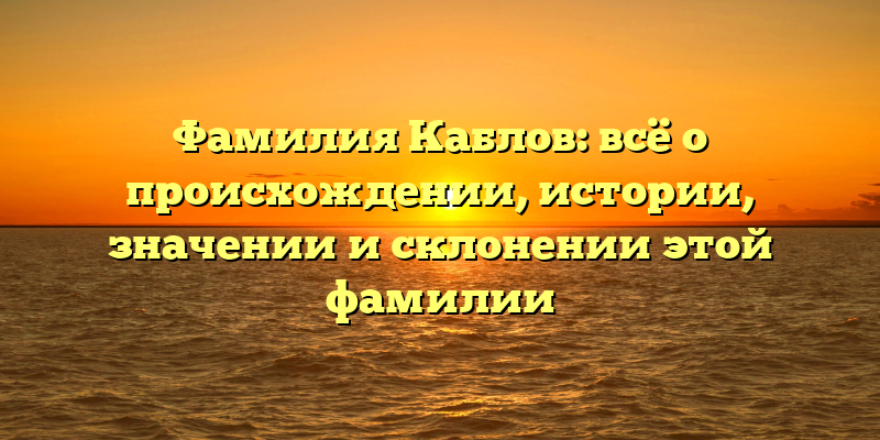 Фамилия Каблов: всё о происхождении, истории, значении и склонении этой фамилии
