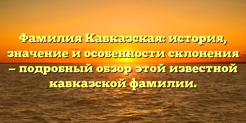 Фамилия Кавказская: история, значение и особенности склонения — подробный обзор этой известной кавказской фамилии.