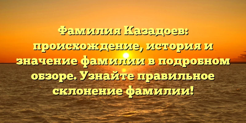 Фамилия Казадоев: происхождение, история и значение фамилии в подробном обзоре. Узнайте правильное склонение фамилии!