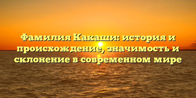 Фамилия Какаши: история и происхождение, значимость и склонение в современном мире