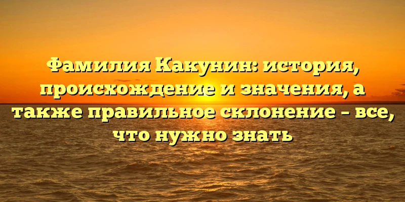 Фамилия Какунин: история, происхождение и значения, а также правильное склонение – все, что нужно знать Фамилия Какунин: история, происхождение и значения, а также правильное склонение – все, что нужно знать