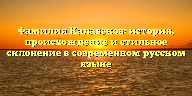 Фамилия Калабеков: история, происхождение и стильное склонение в современном русском языке Фамилия Калабеков: история, происхождение и стильное склонение в современном русском языке