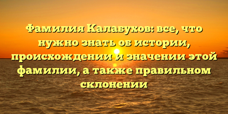 Фамилия Калабухов: все, что нужно знать об истории, происхождении и значении этой фамилии, а также правильном склонении