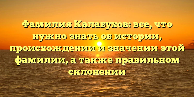 Фамилия Калабухов: все, что нужно знать об истории, происхождении и значении этой фамилии, а также правильном склонении Фамилия Калабухов: все, что нужно знать об истории, происхождении и значении этой фамилии, а также правильном склонении