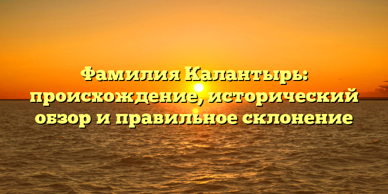 Фамилия Калантырь: происхождение, исторический обзор и правильное склонение