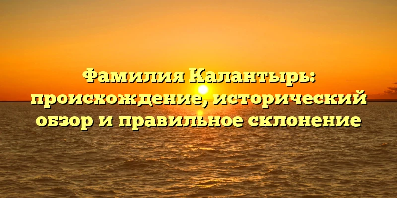 Фамилия Калантырь: происхождение, исторический обзор и правильное склонение Фамилия Калантырь: происхождение, исторический обзор и правильное склонение