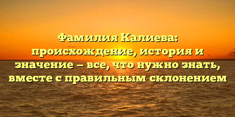 Фамилия Калиева: происхождение, история и значение — все, что нужно знать, вместе с правильным склонением