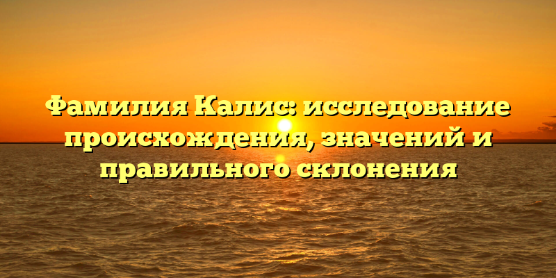 Фамилия Калис: исследование происхождения, значений и правильного склонения