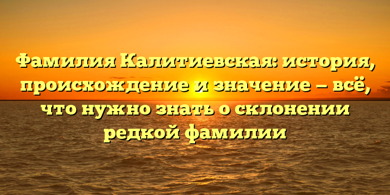 Фамилия Калитиевская: история, происхождение и значение — всё, что нужно знать о склонении редкой фамилии