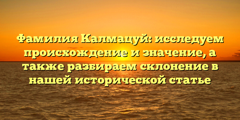 Фамилия Калмацуй: исследуем происхождение и значение, а также разбираем склонение в нашей исторической статье