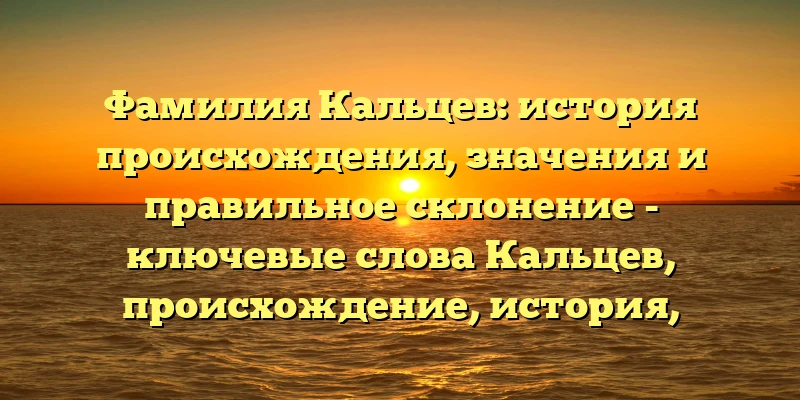 Фамилия Кальцев: история происхождения, значения и правильное склонение - ключевые слова Кальцев, происхождение, история, значение, склонение фамилии выделены для улучшения оптимизации статьи при поиске в интернете.