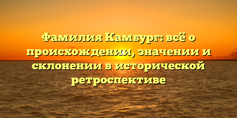 Фамилия Камбург: всё о происхождении, значении и склонении в исторической ретроспективе