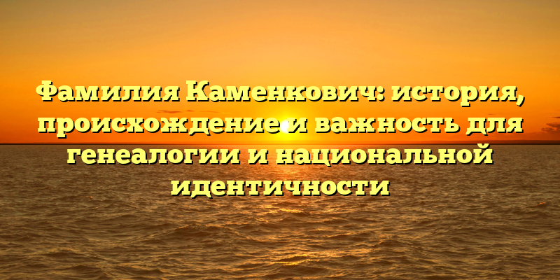 Фамилия Каменкович: история, происхождение и важность для генеалогии и национальной идентичности