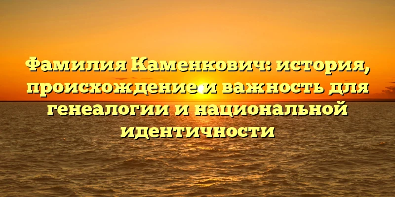 Фамилия Каменкович: история, происхождение и важность для генеалогии и национальной идентичности Фамилия Каменкович: история, происхождение и важность для генеалогии и национальной идентичности
