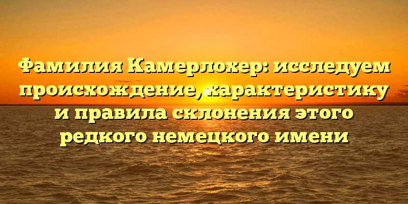 Фамилия Камерлохер: исследуем происхождение, характеристику и правила склонения этого редкого немецкого имени Фамилия Камерлохер: исследуем происхождение, характеристику и правила склонения этого редкого немецкого имени