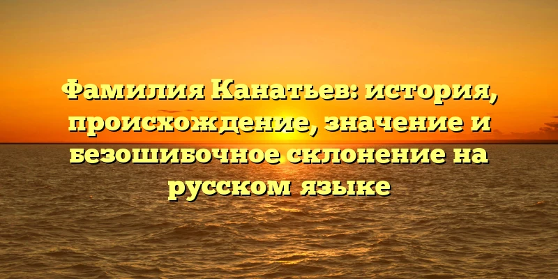 Фамилия Канатьев: история, происхождение, значение и безошибочное склонение на русском языке Фамилия Канатьев: история, происхождение, значение и безошибочное склонение на русском языке