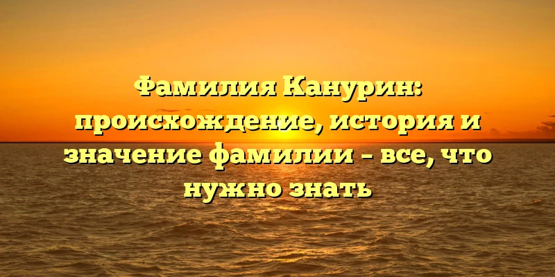 Фамилия Канурин: происхождение, история и значение фамилии – все, что нужно знать Фамилия Канурин: происхождение, история и значение фамилии – все, что нужно знать