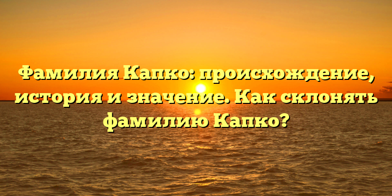 Фамилия Капко: происхождение, история и значение. Как склонять фамилию Капко?