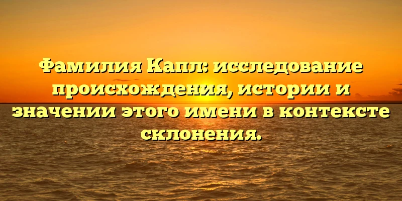Фамилия Капл: исследование происхождения, истории и значении этого имени в контексте склонения.