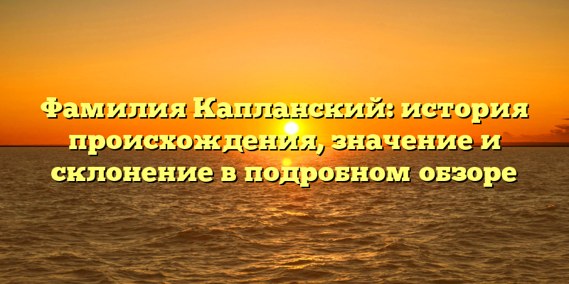 Фамилия Капланский: история происхождения, значение и склонение в подробном обзоре