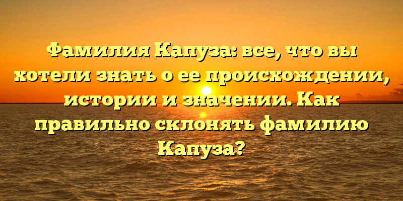 Фамилия Капуза: все, что вы хотели знать о ее происхождении, истории и значении. Как правильно склонять фамилию Капуза?