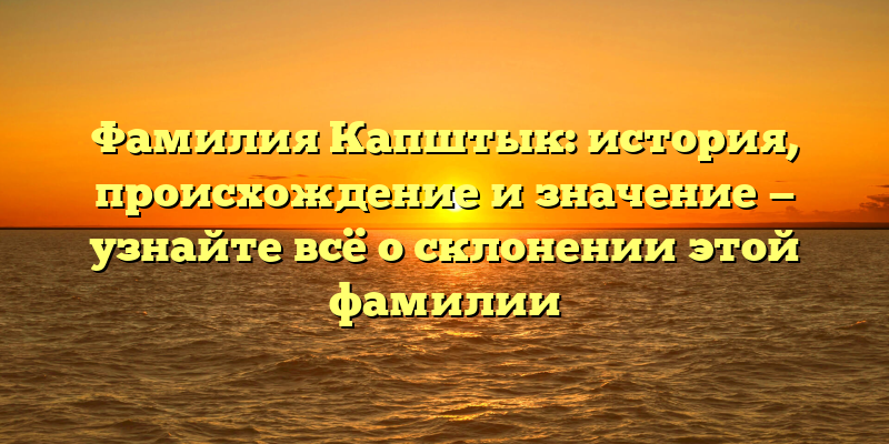 Фамилия Капштык: история, происхождение и значение — узнайте всё о склонении этой фамилии