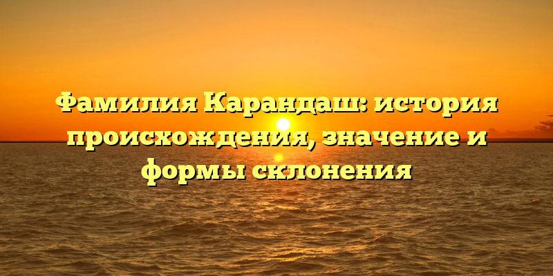 Фамилия Карандаш: история происхождения, значение и формы склонения