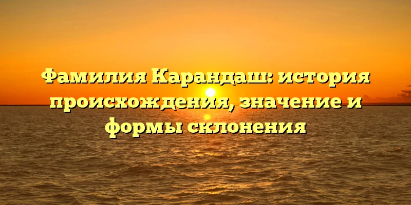 Фамилия Карандаш: история происхождения, значение и формы склонения Фамилия Карандаш: история происхождения, значение и формы склонения