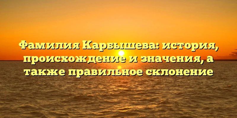 Фамилия Карбышева: история, происхождение и значения, а также правильное склонение Фамилия Карбышева: история, происхождение и значения, а также правильное склонение