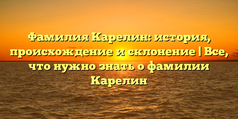 Фамилия Карелин: история, происхождение и склонение | Все, что нужно знать о фамилии Карелин