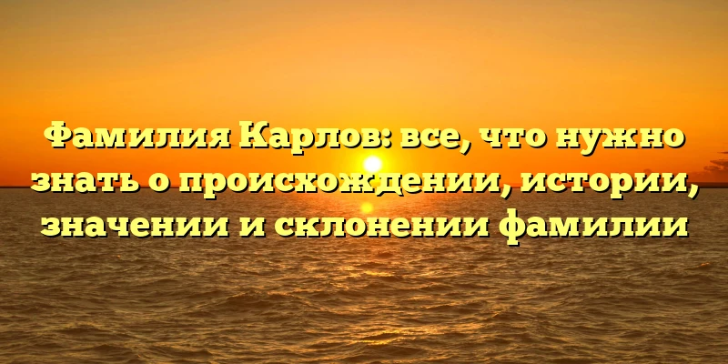 Фамилия Карлов: все, что нужно знать о происхождении, истории, значении и склонении фамилии Фамилия Карлов: все, что нужно знать о происхождении, истории, значении и склонении фамилии
