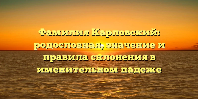 Фамилия Карловский: родословная, значение и правила склонения в именительном падеже Фамилия Карловский: родословная, значение и правила склонения в именительном падеже