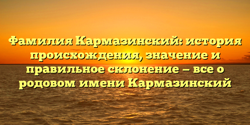Фамилия Кармазинский: история происхождения, значение и правильное склонение — все о родовом имени Кармазинский