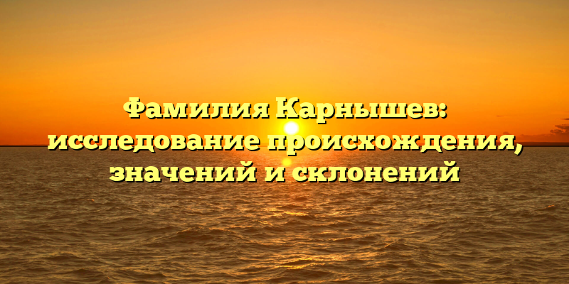 Фамилия Карнышев: исследование происхождения, значений и склонений