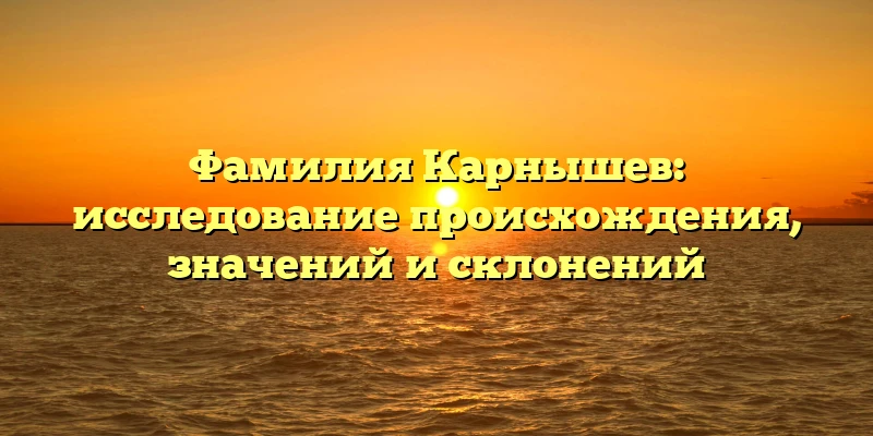 Фамилия Карнышев: исследование происхождения, значений и склонений Фамилия Карнышев: исследование происхождения, значений и склонений
