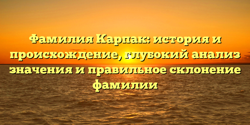 Фамилия Карпак: история и происхождение, глубокий анализ значения и правильное склонение фамилии