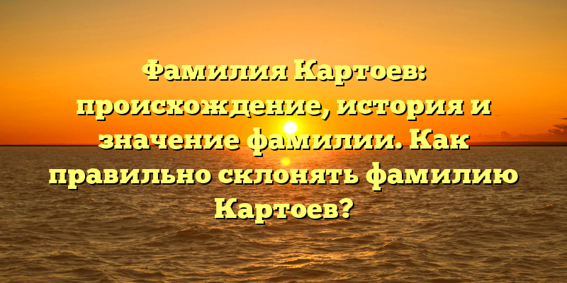 Фамилия Картоев: происхождение, история и значение фамилии. Как правильно склонять фамилию Картоев?