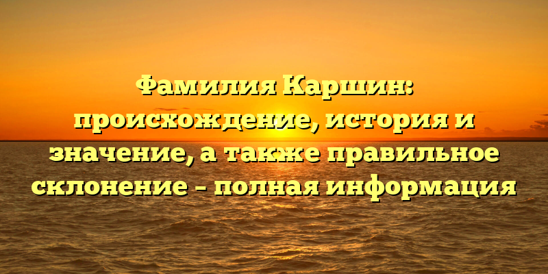 Фамилия Каршин: происхождение, история и значение, а также правильное склонение – полная информация